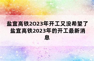 盐宜高铁2O23年开工又没希望了 盐宜高铁2023年的开工最新消息